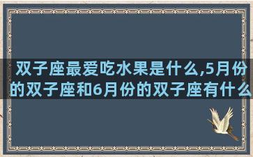 双子座最爱吃水果是什么,5月份的双子座和6月份的双子座有什么不一样