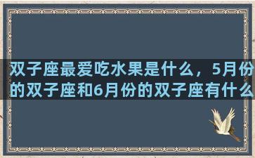 双子座最爱吃水果是什么，5月份的双子座和6月份的双子座有什么不一样