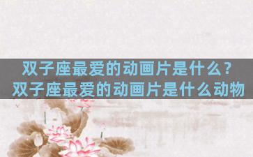 双子座最爱的动画片是什么？双子座最爱的动画片是什么动物