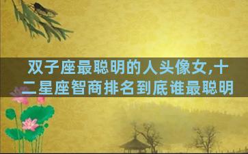 双子座最聪明的人头像女,十二星座智商排名到底谁最聪明
