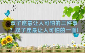 双子座最让人可怕的三件事？双子座最让人可怕的一面!
