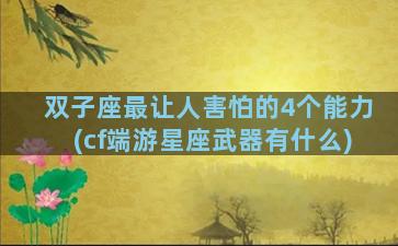 双子座最让人害怕的4个能力(cf端游星座武器有什么)