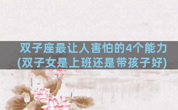 双子座最让人害怕的4个能力(双子女是上班还是带孩子好)