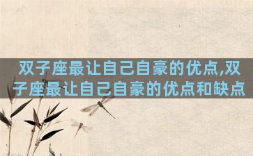 双子座最让自己自豪的优点,双子座最让自己自豪的优点和缺点