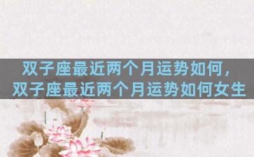 双子座最近两个月运势如何，双子座最近两个月运势如何女生