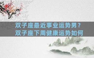 双子座最近事业运势男？双子座下周健康运势如何