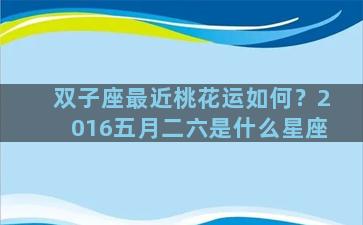 双子座最近桃花运如何？2016五月二六是什么星座