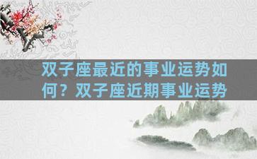 双子座最近的事业运势如何？双子座近期事业运势