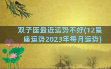 双子座最近运势不好(12星座运势2023年每月运势)