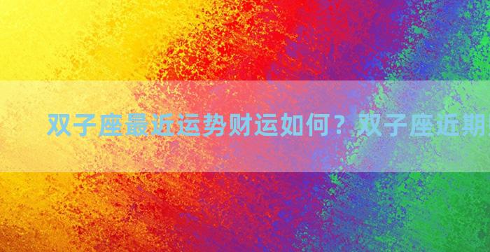 双子座最近运势财运如何？双子座近期财运如何