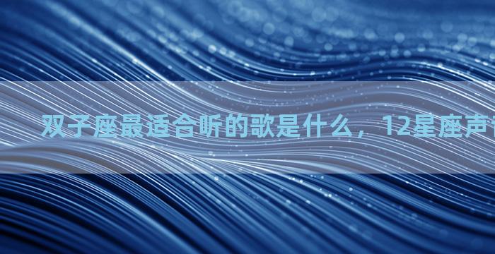 双子座最适合听的歌是什么，12星座声音好听排名