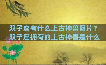 双子座有什么上古神兽图片？双子座拥有的上古神兽是什么