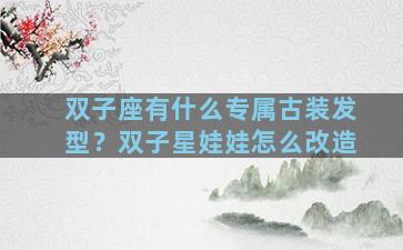 双子座有什么专属古装发型？双子星娃娃怎么改造