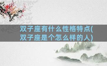 双子座有什么性格特点(双子座是个怎么样的人)