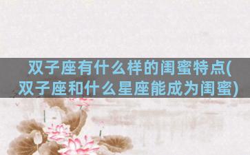 双子座有什么样的闺蜜特点(双子座和什么星座能成为闺蜜)