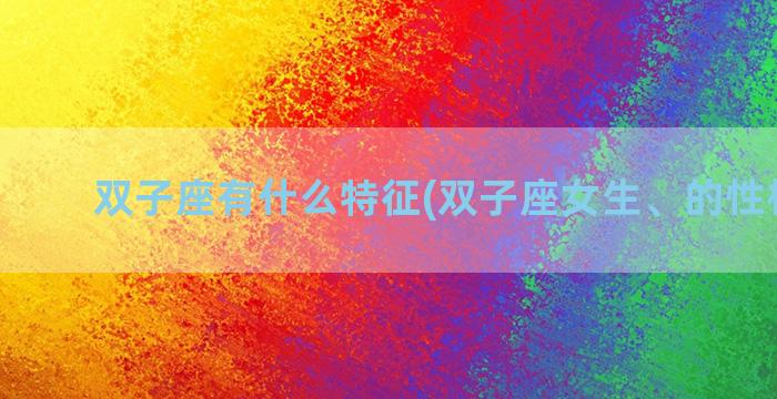 双子座有什么特征(双子座女生、的性格特点)