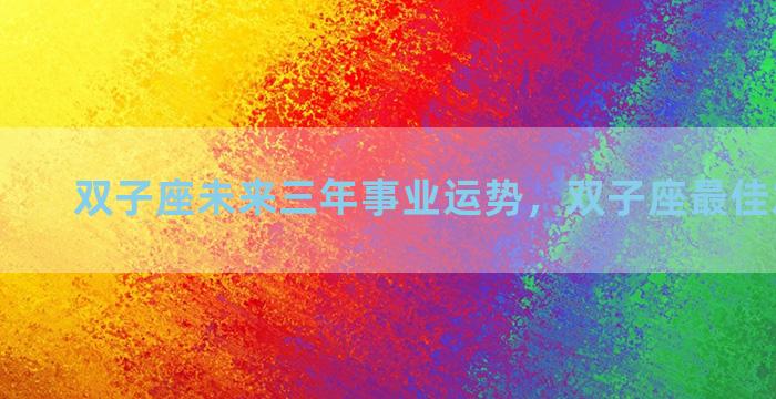 双子座未来三年事业运势，双子座最佳发财时间