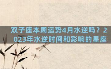双子座本周运势4月水逆吗？2023年水逆时间和影响的星座
