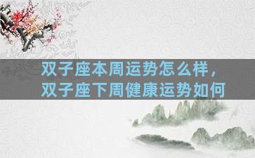 双子座本周运势怎么样，双子座下周健康运势如何