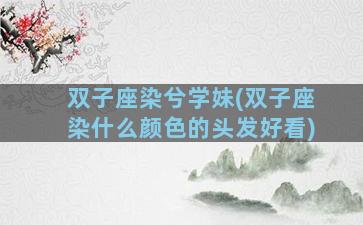 双子座染兮学妹(双子座染什么颜色的头发好看)