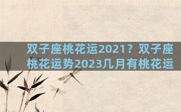 双子座桃花运2021？双子座桃花运势2023几月有桃花运