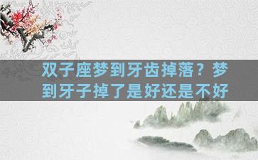 双子座梦到牙齿掉落？梦到牙子掉了是好还是不好