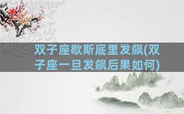 双子座歇斯底里发飙(双子座一旦发飙后果如何)