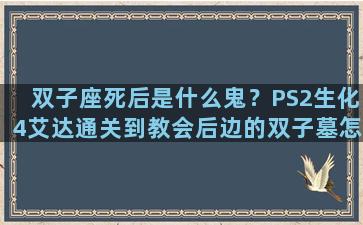 双子座死后是什么鬼？PS2生化4艾达通关到教会后边的双子墓怎么弄