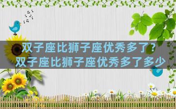 双子座比狮子座优秀多了？双子座比狮子座优秀多了多少