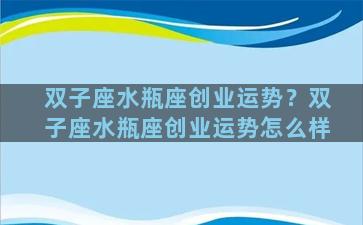 双子座水瓶座创业运势？双子座水瓶座创业运势怎么样