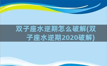 双子座水逆期怎么破解(双子座水逆期2020破解)