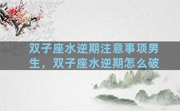双子座水逆期注意事项男生，双子座水逆期怎么破