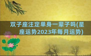 双子座注定单身一辈子吗(星座运势2023年每月运势)