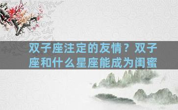 双子座注定的友情？双子座和什么星座能成为闺蜜