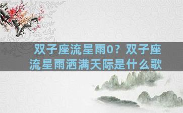 双子座流星雨0？双子座流星雨洒满天际是什么歌