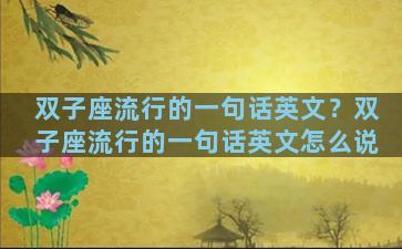 双子座流行的一句话英文？双子座流行的一句话英文怎么说