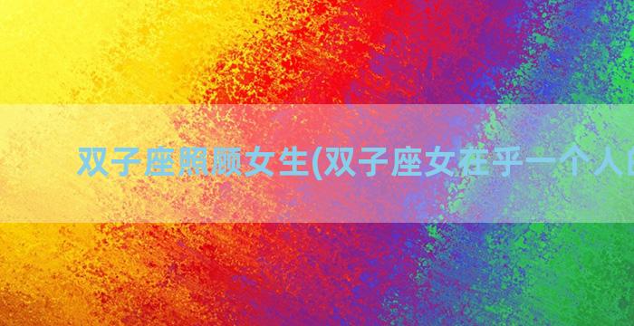 双子座照顾女生(双子座女在乎一个人的表现)