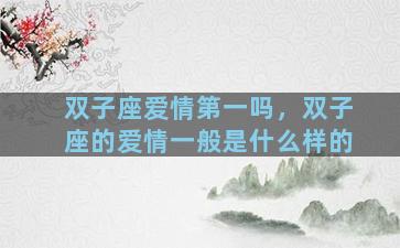 双子座爱情第一吗，双子座的爱情一般是什么样的