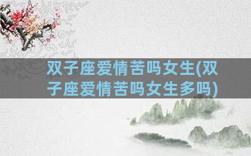 双子座爱情苦吗女生(双子座爱情苦吗女生多吗)