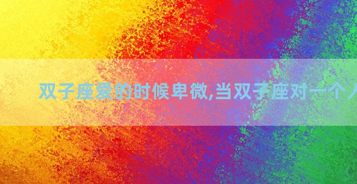 双子座爱的时候卑微,当双子座对一个人很卑微