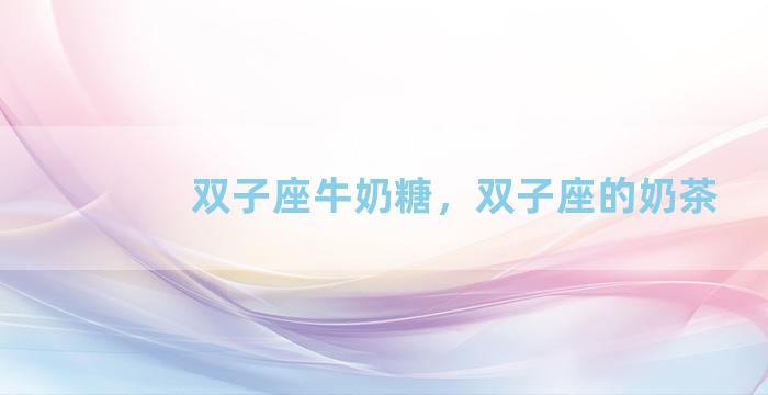 双子座牛奶糖，双子座的奶茶