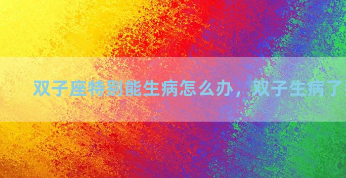 双子座特别能生病怎么办，双子生病了要安慰么
