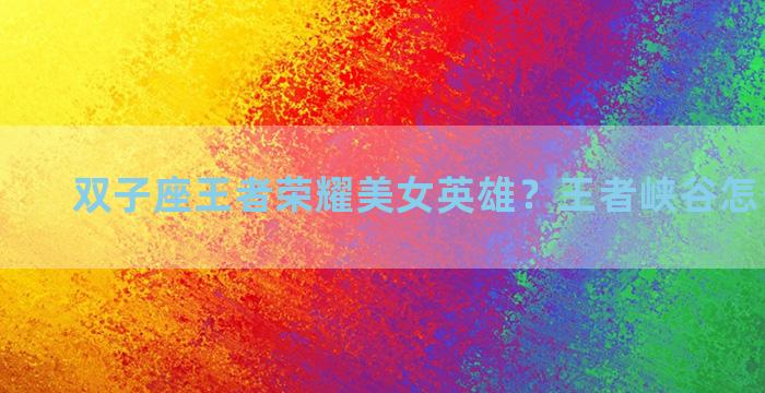 双子座王者荣耀美女英雄？王者峡谷怎么看星座