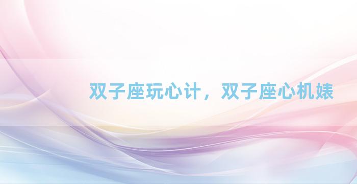 双子座玩心计，双子座心机婊