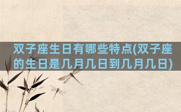 双子座生日有哪些特点(双子座的生日是几月几日到几月几日)