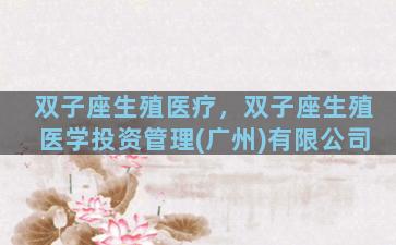 双子座生殖医疗，双子座生殖医学投资管理(广州)有限公司