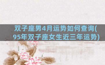 双子座男4月运势如何查询(95年双子座女生近三年运势)