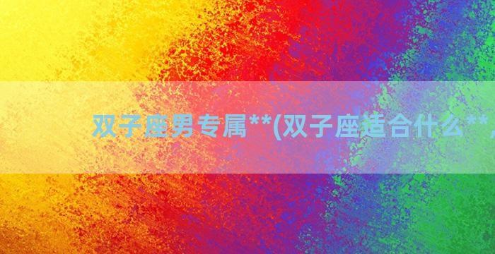 双子座男专属**(双子座适合什么**,男)