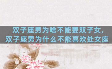 双子座男为啥不能要双子女,双子座男为什么不能喜欢处女座