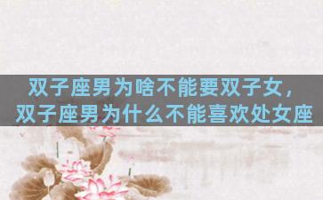 双子座男为啥不能要双子女，双子座男为什么不能喜欢处女座